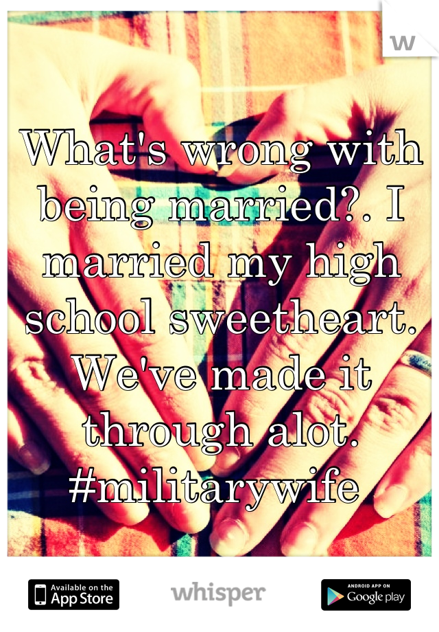 What's wrong with being married?. I married my high school sweetheart. We've made it through alot. #militarywife 