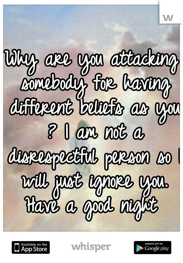 Why are you attacking somebody for having different beliefs as you ? I am not a disrespectful person so I will just ignore you. Have a good night 