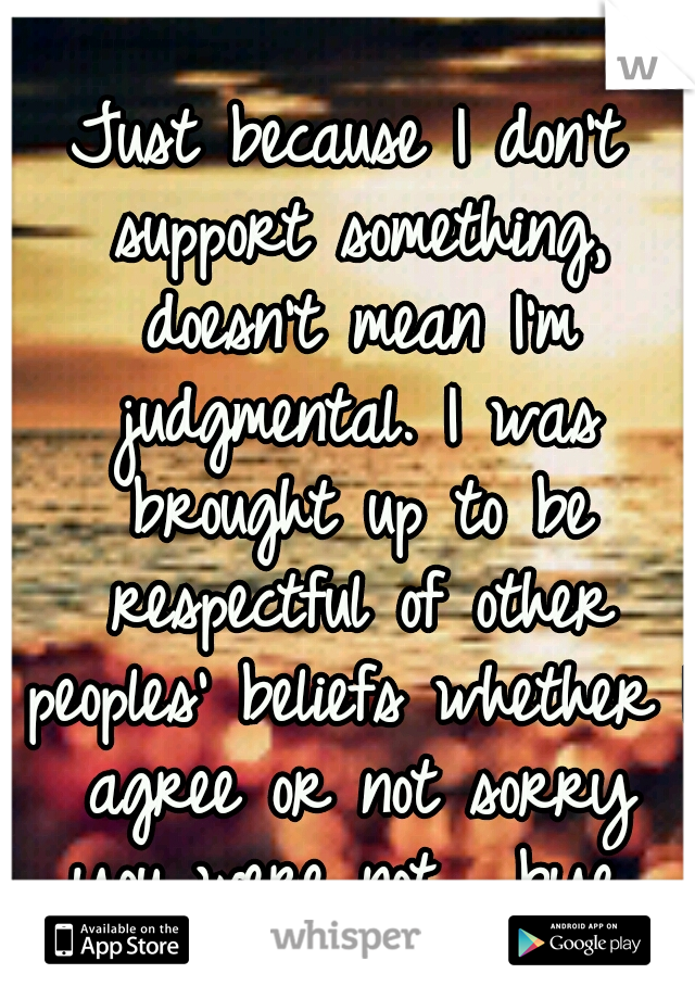 Just because I don't support something, doesn't mean I'm judgmental. I was brought up to be respectful of other peoples' beliefs whether I agree or not sorry you were not . bye 