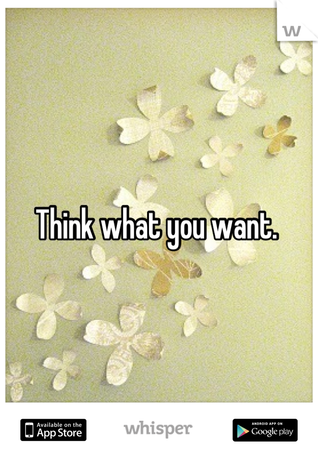 Think what you want. 