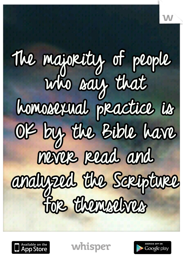 The majority of people who say that homosexual practice is OK by the Bible have never read and analyzed the Scripture for themselves