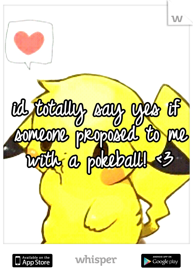 id totally say yes if someone proposed to me with a pokeball! <3