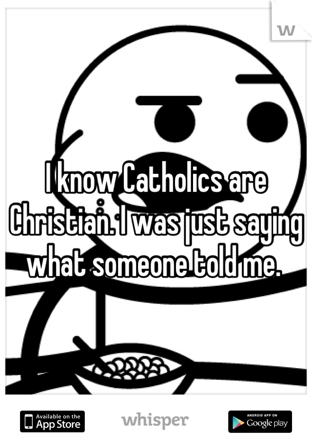 I know Catholics are Christian. I was just saying what someone told me. 