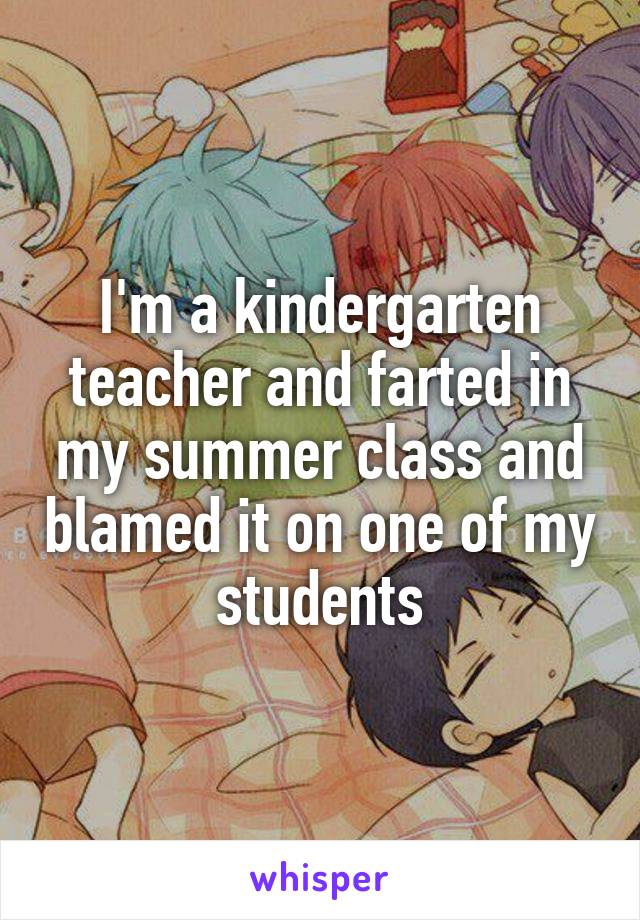 I'm a kindergarten teacher and farted in my summer class and blamed it on one of my students