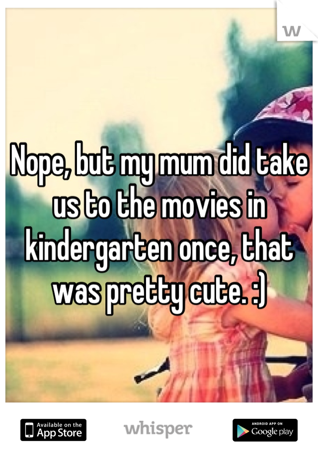 Nope, but my mum did take us to the movies in kindergarten once, that was pretty cute. :)