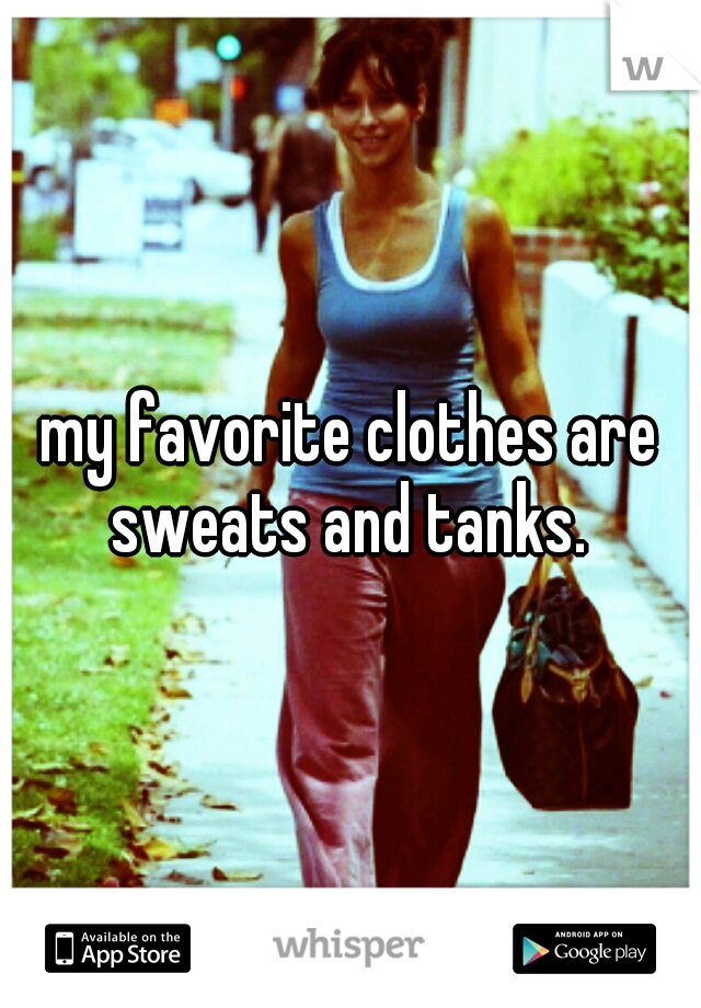 my favorite clothes are sweats and tanks. 