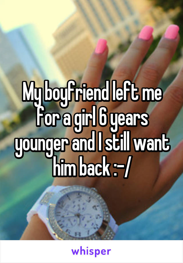 My boyfriend left me for a girl 6 years younger and I still want him back :-/