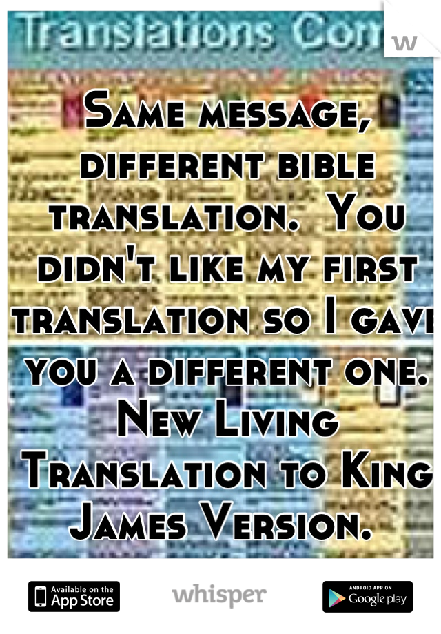 Same message, different bible translation.  You didn't like my first translation so I gave you a different one. New Living Translation to King James Version. 