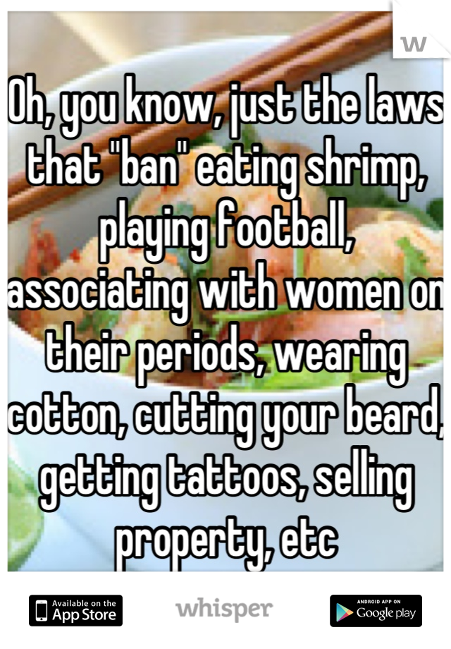 Oh, you know, just the laws that "ban" eating shrimp, playing football, associating with women on their periods, wearing cotton, cutting your beard, getting tattoos, selling property, etc