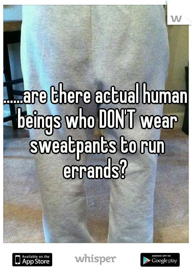 ......are there actual human beings who DON'T wear sweatpants to run errands? 