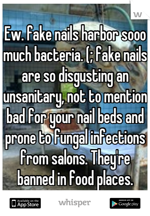 Ew. fake nails harbor sooo much bacteria. (; fake nails are so disgusting an unsanitary, not to mention bad for your nail beds and prone to fungal infections from salons. They're banned in food places.