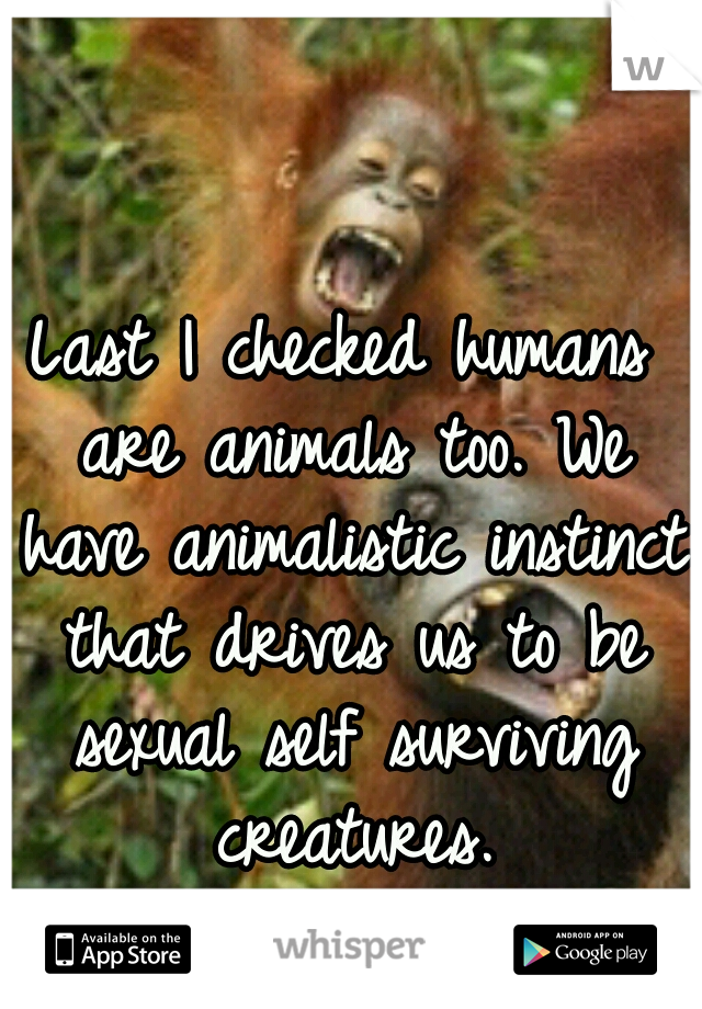 Last I checked humans are animals too. We have animalistic instinct that drives us to be sexual self surviving creatures.