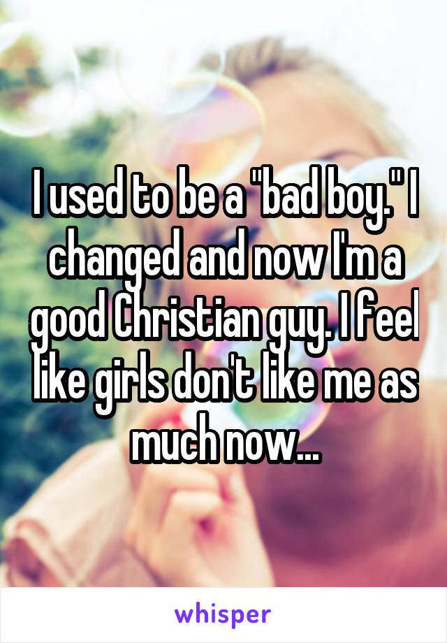 I used to be a "bad boy." I changed and now I'm a good Christian guy. I feel like girls don't like me as much now...
