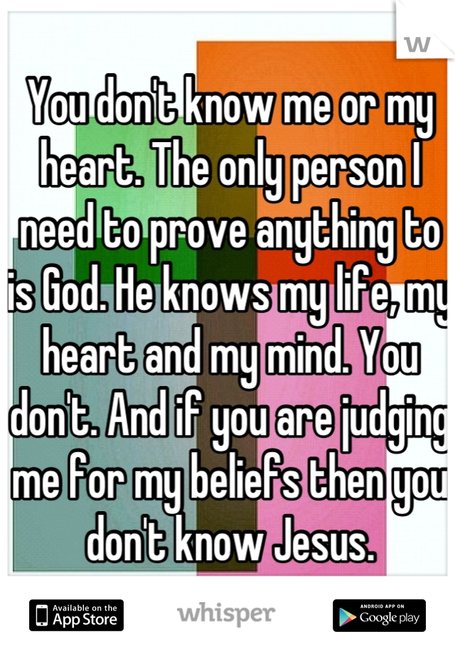 You don't know me or my heart. The only person I need to prove anything to is God. He knows my life, my heart and my mind. You don't. And if you are judging me for my beliefs then you don't know Jesus.