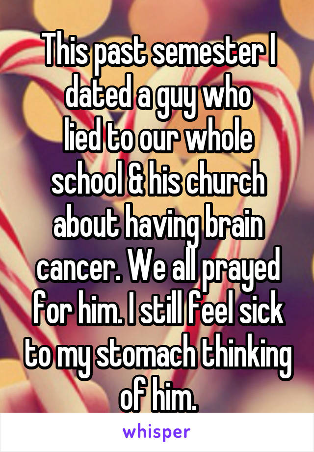 This past semester I dated a guy who
lied to our whole school & his church
about having brain cancer. We all prayed for him. I still feel sick to my stomach thinking of him.