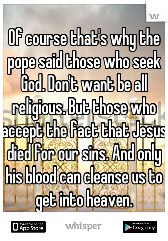 Of course that's why the pope said those who seek God. Don't want be all religious. But those who accept the fact that Jesus died for our sins. And only his blood can cleanse us to get into heaven.