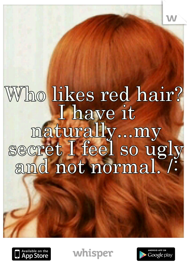 Who likes red hair? I have it naturally...my secret I feel so ugly and not normal. /: