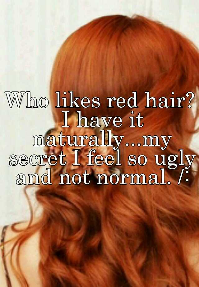 Who likes red hair? I have it naturally...my secret I feel so ugly and not normal. /: