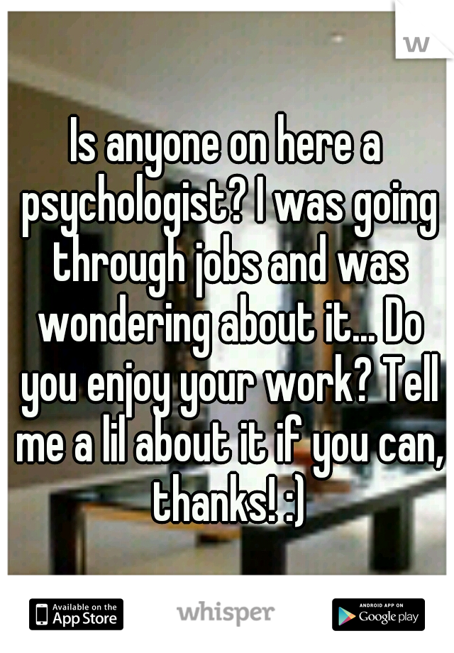 Is anyone on here a psychologist? I was going through jobs and was wondering about it... Do you enjoy your work? Tell me a lil about it if you can, thanks! :)