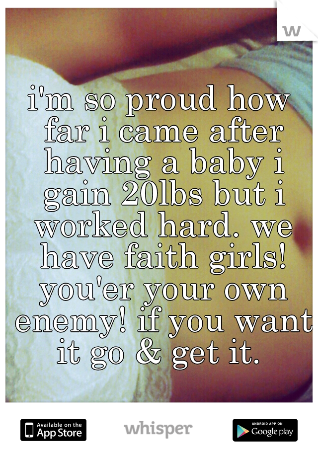 i'm so proud how far i came after having a baby i gain 20lbs but i worked hard. we have faith girls! you'er your own enemy! if you want it go & get it. 