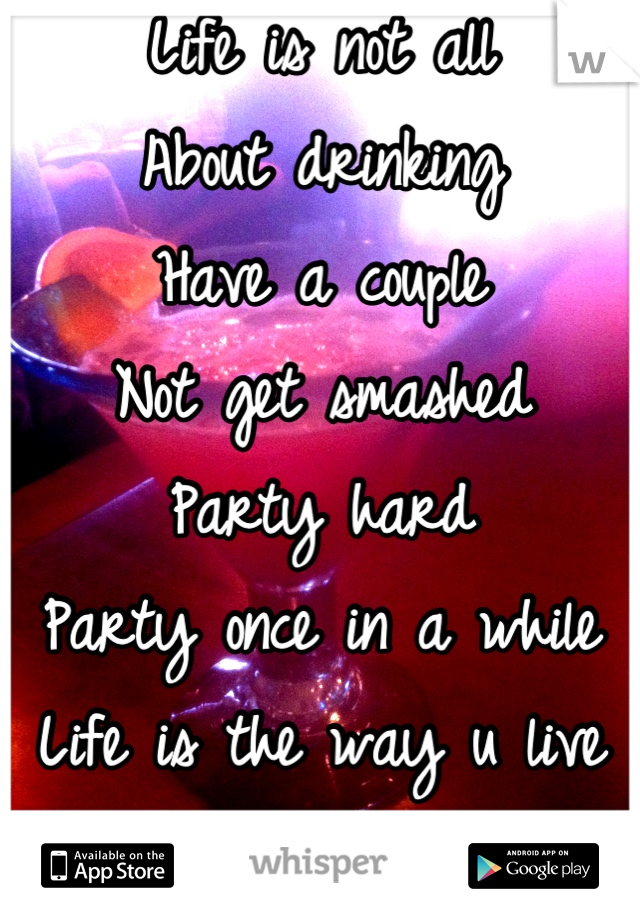 Life is not all
About drinking 
Have a couple 
Not get smashed 
Party hard 
Party once in a while 
Life is the way u live it