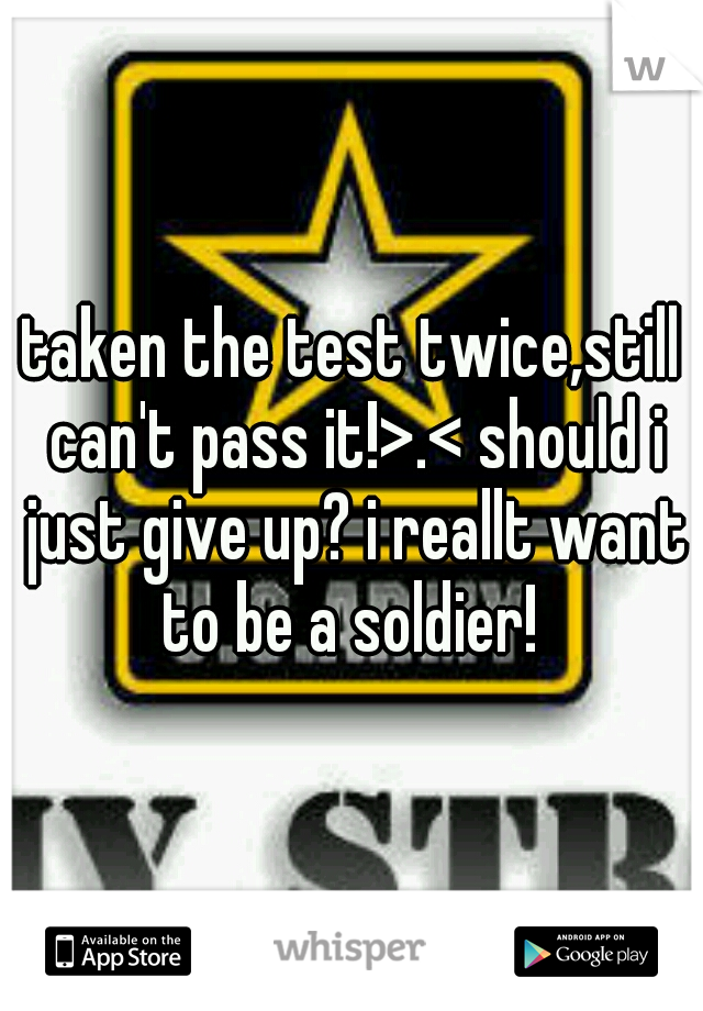taken the test twice,still can't pass it!>.< should i just give up? i reallt want to be a soldier! 