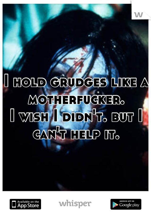 I hold grudges like a motherfucker.
I wish I didn't. but I can't help it.