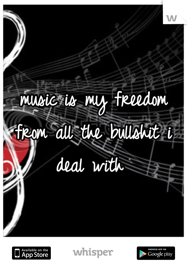 music is my freedom from all the bullshit i deal with 