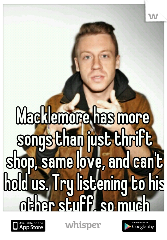 Macklemore has more songs than just thrift shop, same love, and can't hold us. Try listening to his other stuff, so much better.