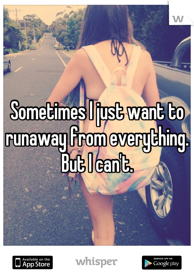 Sometimes I just want to runaway from everything. But I can't.