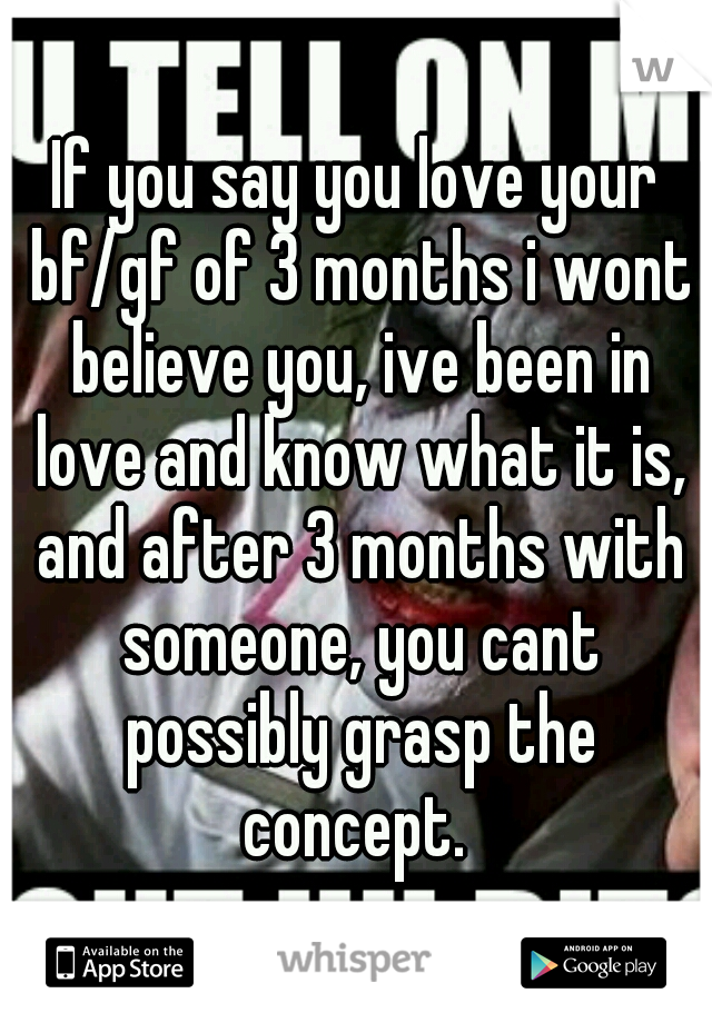 If you say you love your bf/gf of 3 months i wont believe you, ive been in love and know what it is, and after 3 months with someone, you cant possibly grasp the concept. 