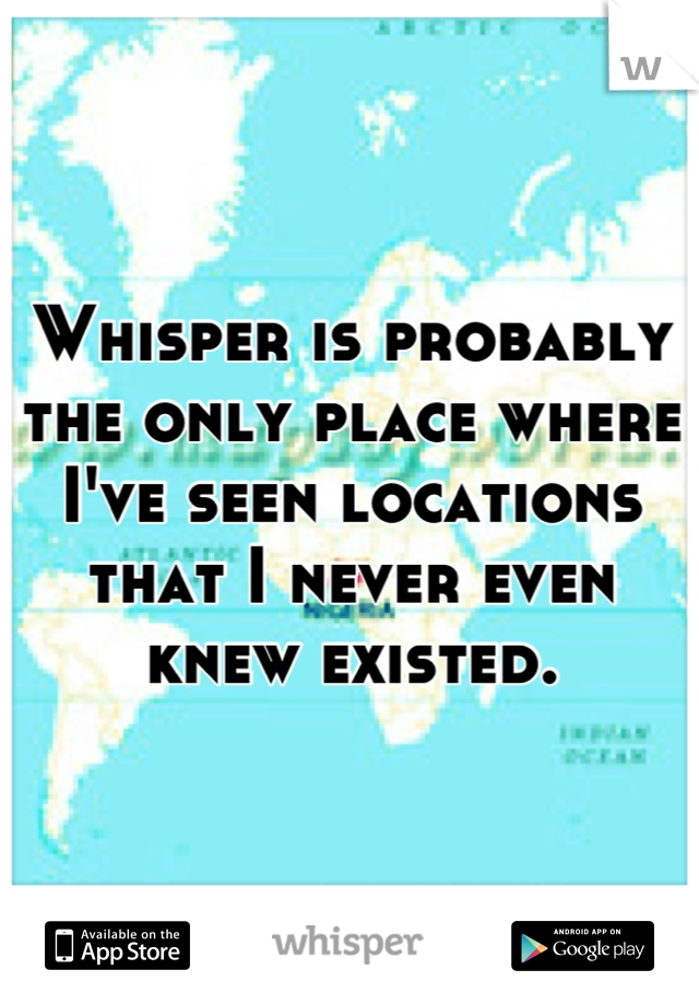 Whisper is probably the only place where I've seen locations that I never even knew existed.
