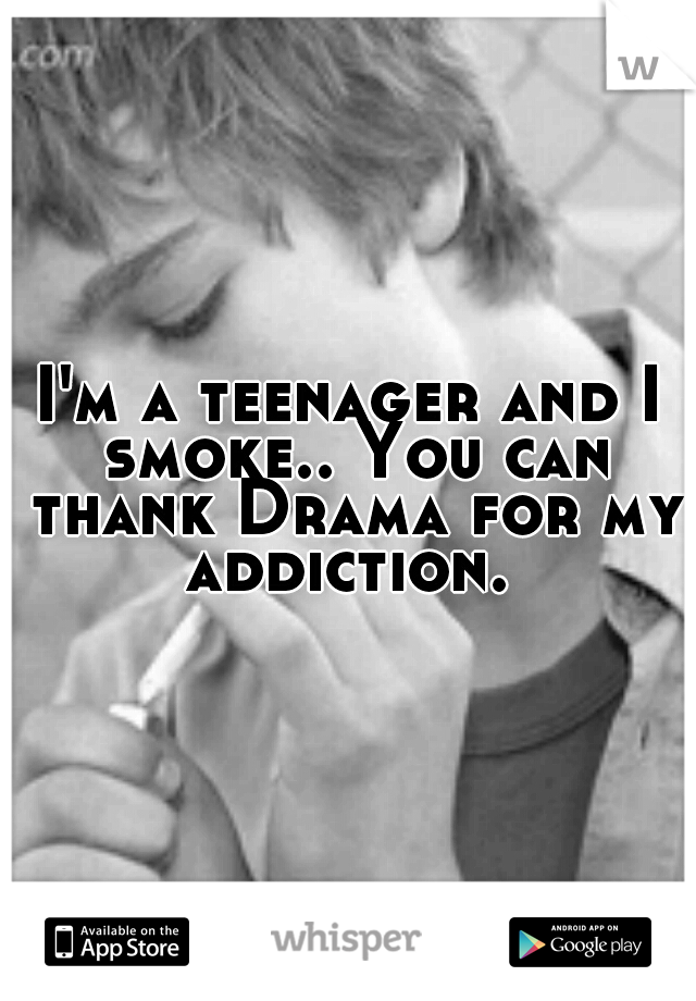 I'm a teenager and I smoke.. You can thank Drama for my addiction. 