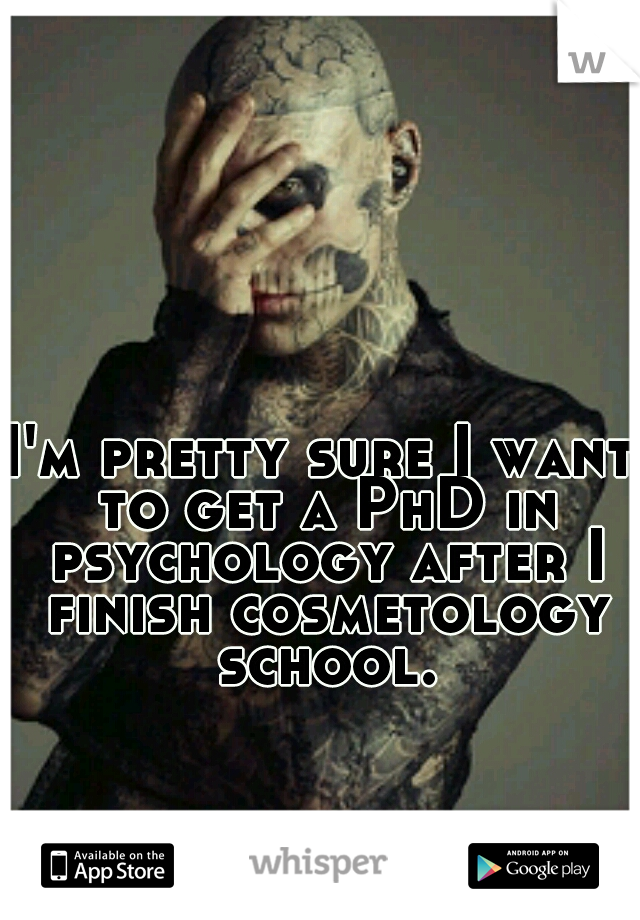 I'm pretty sure I want to get a PhD in psychology after I finish cosmetology school.