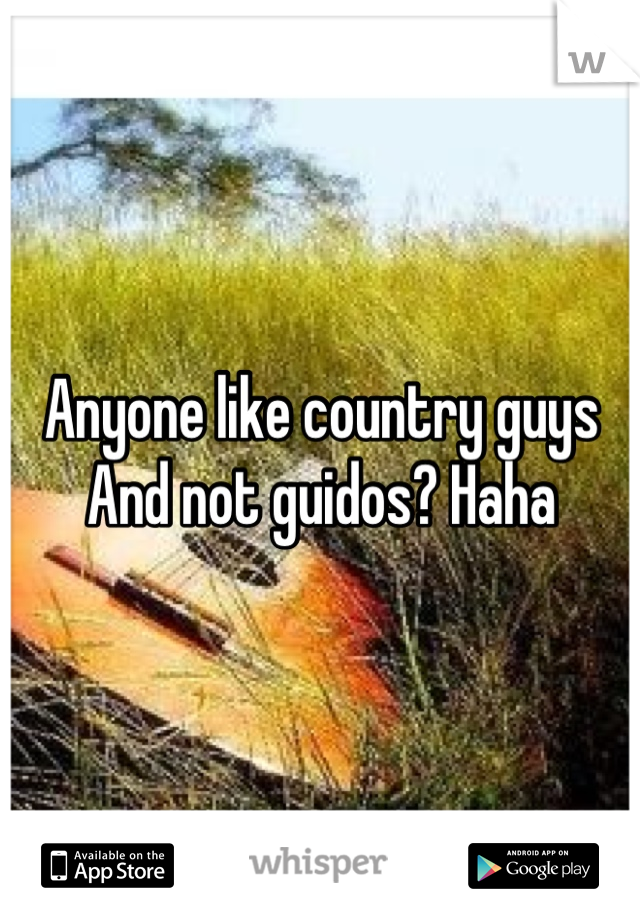 Anyone like country guys
And not guidos? Haha