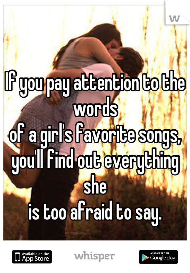 If you pay attention to the words
of a girl's favorite songs,
you'll find out everything she
is too afraid to say.