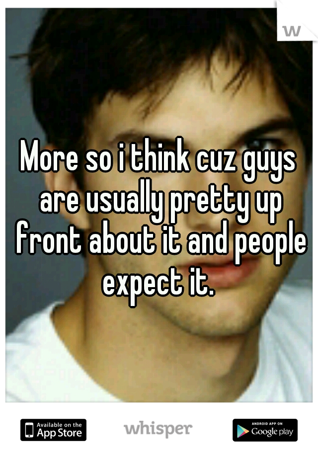 More so i think cuz guys are usually pretty up front about it and people expect it. 