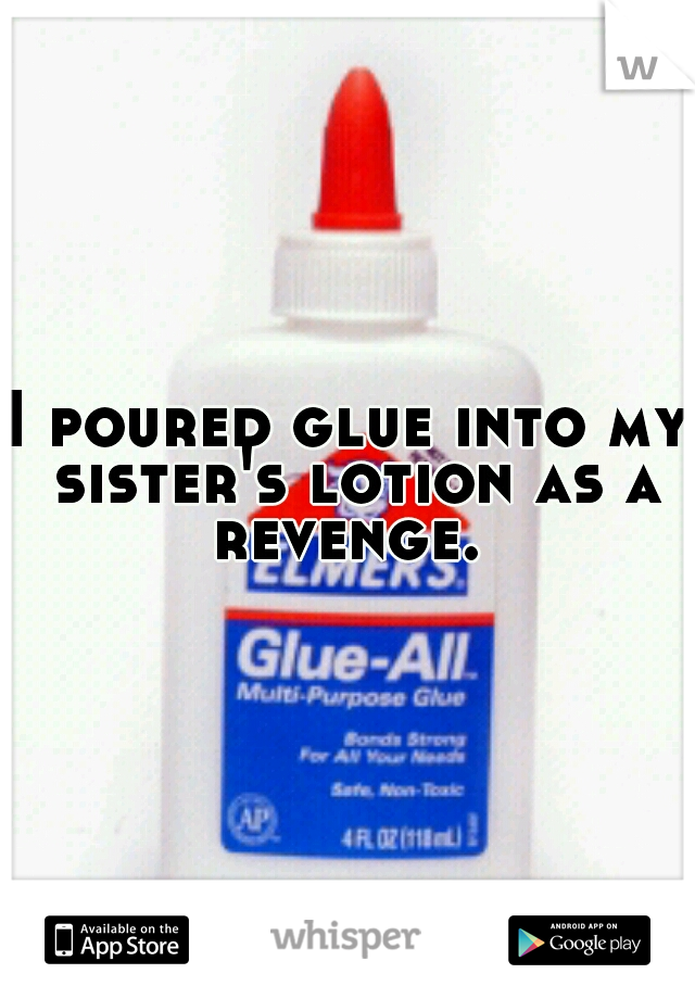 I poured glue into my sister's lotion as a revenge. 