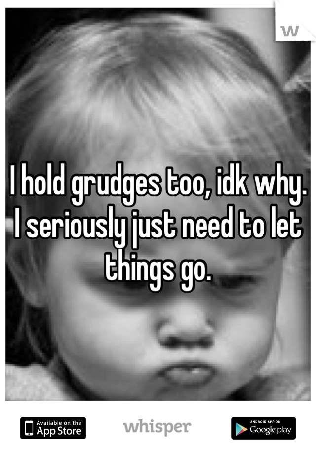 I hold grudges too, idk why. I seriously just need to let things go.