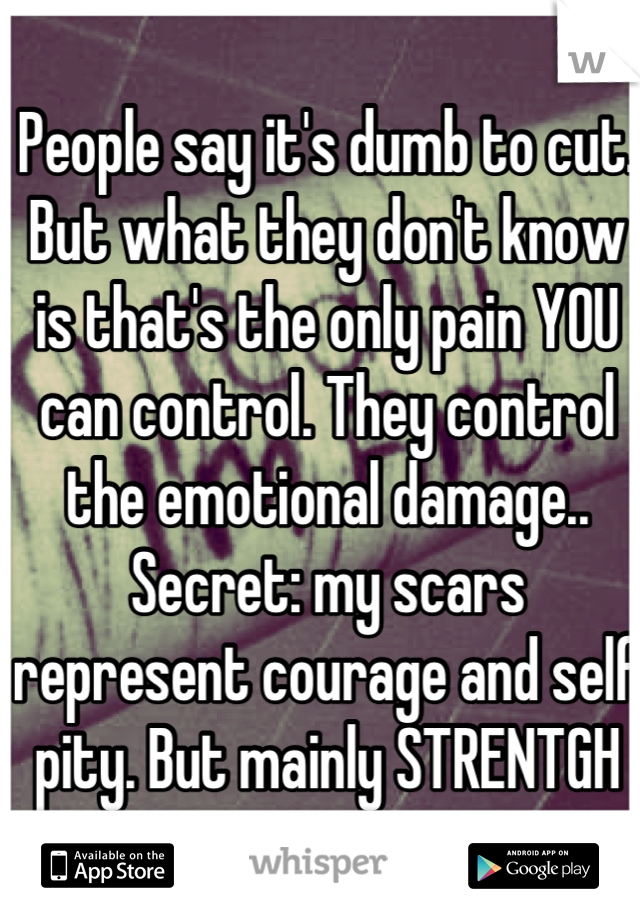 People say it's dumb to cut. But what they don't know is that's the only pain YOU can control. They control the emotional damage..  Secret: my scars represent courage and self pity. But mainly STRENTGH