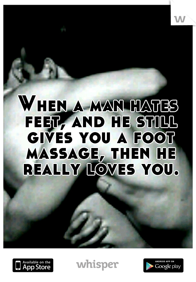 When a man hates feet, and he still gives you a foot massage, then he really loves you.