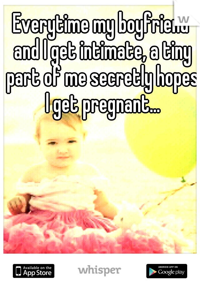 Everytime my boyfriend and I get intimate, a tiny part of me secretly hopes I get pregnant...
