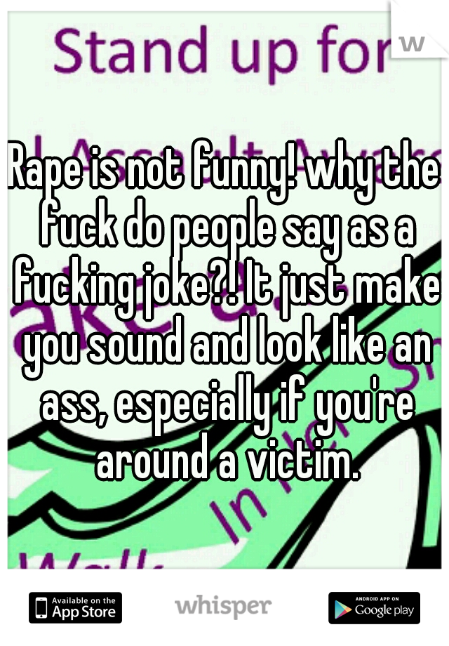Rape is not funny! why the fuck do people say as a fucking joke?! It just make you sound and look like an ass, especially if you're around a victim.