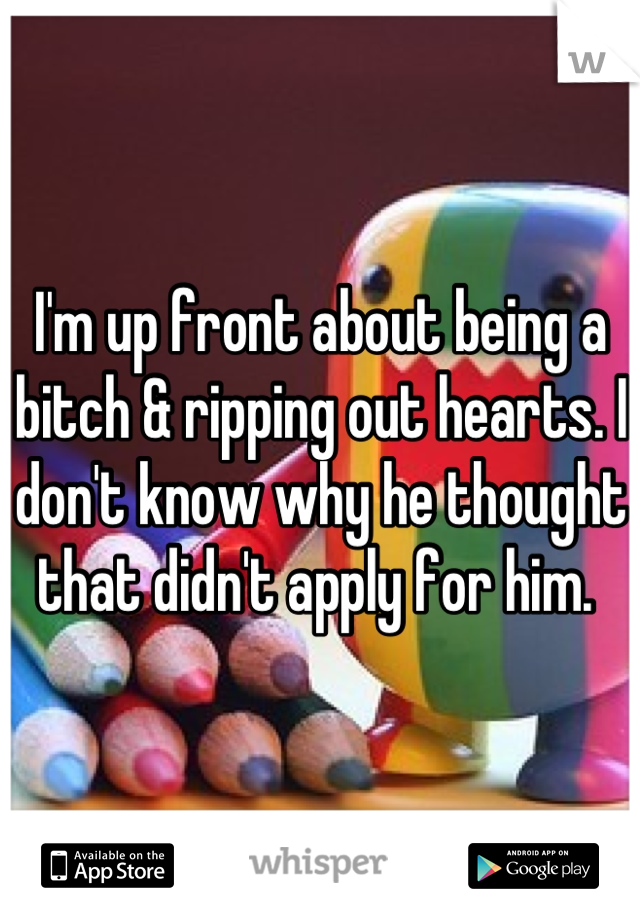 I'm up front about being a bitch & ripping out hearts. I don't know why he thought that didn't apply for him. 