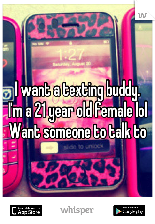I want a texting buddy. 
I'm a 21 year old female lol
Want someone to talk to