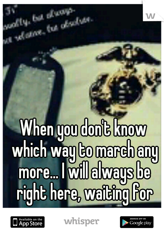 When you don't know which way to march any more... I will always be right here, waiting for you.