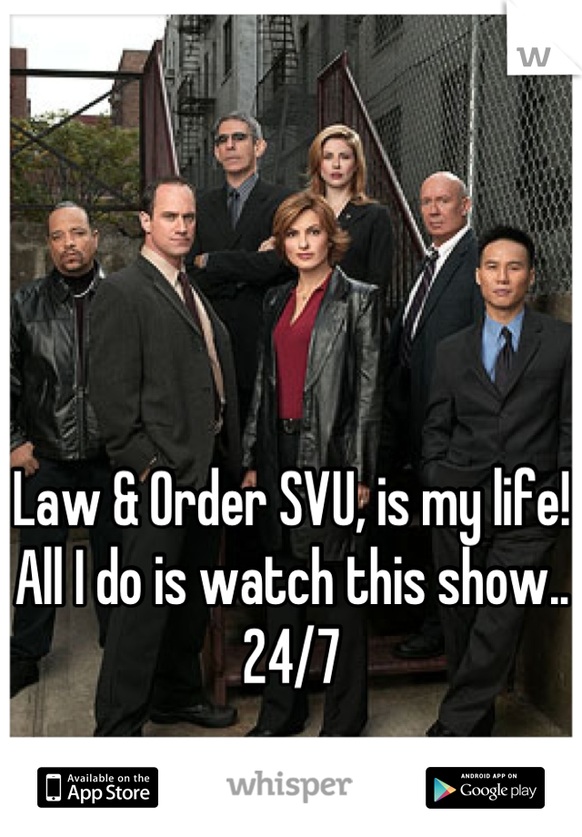 Law & Order SVU, is my life! All I do is watch this show.. 24/7