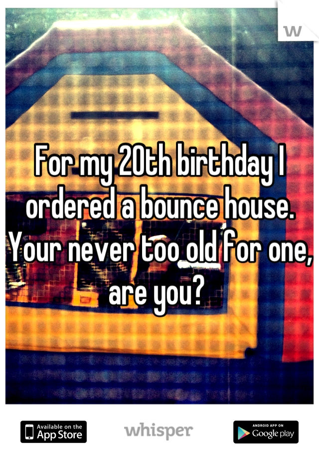 For my 20th birthday I ordered a bounce house. Your never too old for one, are you? 