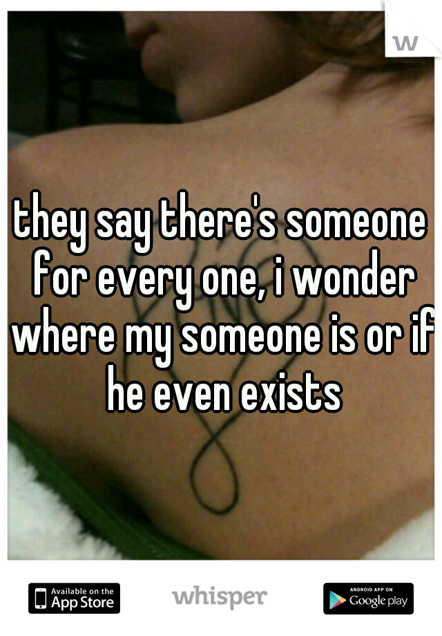 they say there's someone for every one, i wonder where my someone is or if he even exists