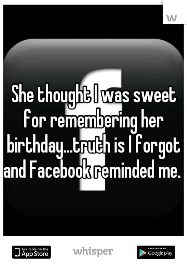 She thought I was sweet for remembering her birthday...truth is I forgot and Facebook reminded me. 